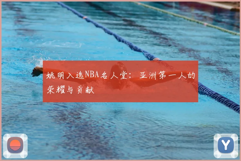 姚明入选NBA名人堂:亚洲第一人的荣耀与贡献