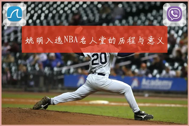 姚明入选NBA名人堂的历程与意义
